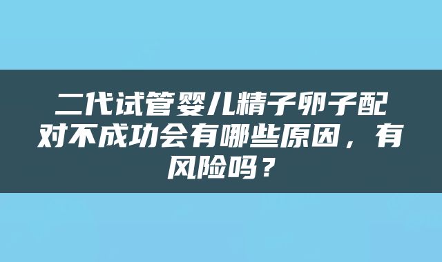二代试管婴儿精子卵子配对不成功会有哪些原因，有风险吗？