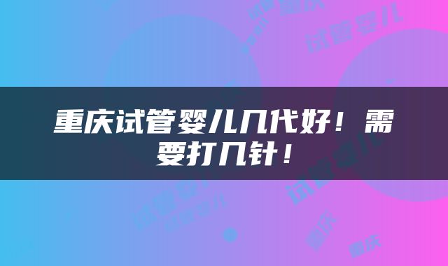 重庆试管婴儿几代好！需要打几针！