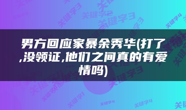 男方回应家暴余秀华(打了,没领证,他们之间真的有爱情吗)