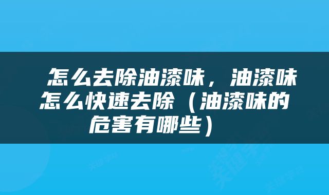  怎么去除油漆味，油漆味怎么快速去除（油漆味的危害有哪些） 