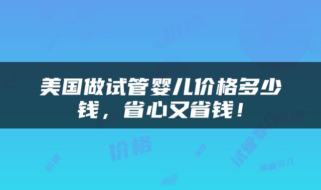 美国做试管婴儿价格多少钱，省心又省钱！