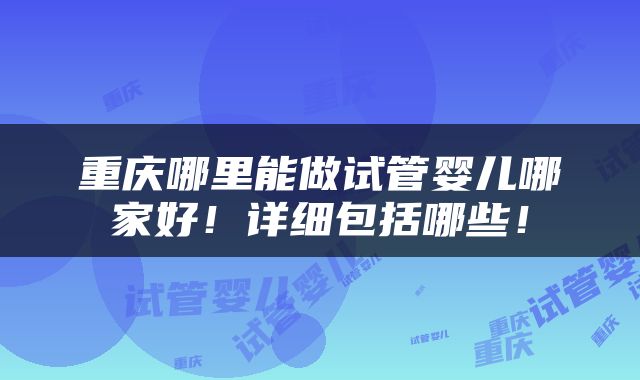 重庆哪里能做试管婴儿哪家好！详细包括哪些！