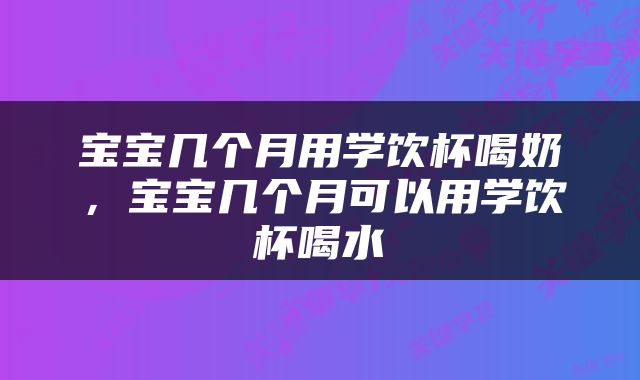 宝宝几个月用学饮杯喝奶，宝宝几个月可以用学饮杯喝水