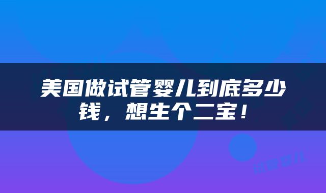 美国做试管婴儿到底多少钱，想生个二宝！