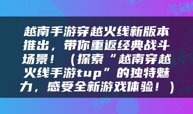 越南手游穿越火线新版本推出，带你重返经典战斗场景！（探索“越南穿越火线手游tup”的独特魅力，感受全新游戏体验！）