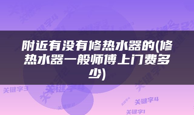 附近有没有修热水器的(修热水器一般师傅上门费多少)