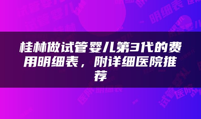 桂林做试管婴儿第3代的费用明细表，附详细医院推荐
