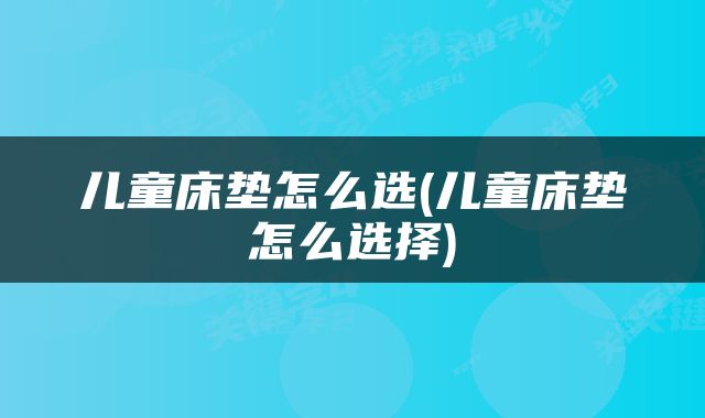 儿童床垫怎么选(儿童床垫怎么选择)