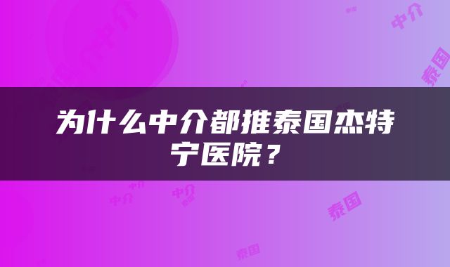为什么中介都推泰国杰特宁医院？