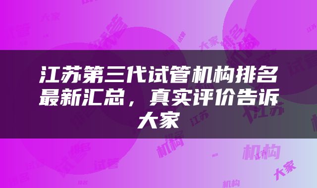 江苏第三代试管机构排名最新汇总，真实评价告诉大家