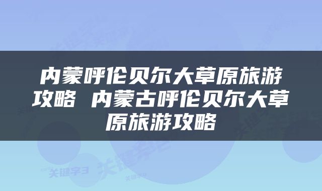 内蒙呼伦贝尔大草原旅游攻略 内蒙古呼伦贝尔大草原旅游攻略