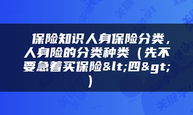  保险知识人身保险分类，人身险的分类种类（先不要急着买保险<四>） 