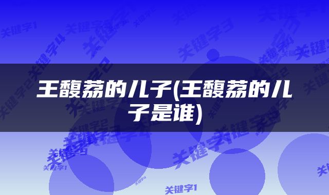 王馥荔的儿子(王馥荔的儿子是谁)