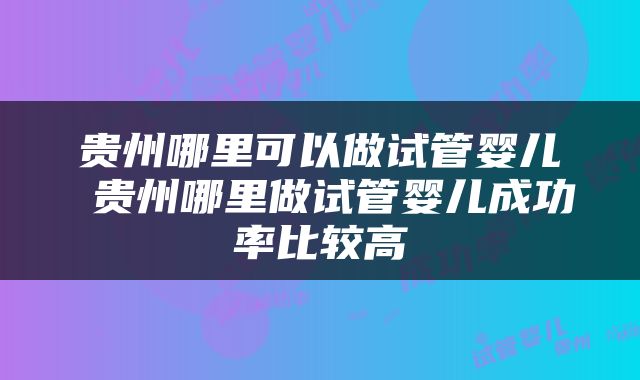 贵州哪里可以做试管婴儿 贵州哪里做试管婴儿成功率比较高