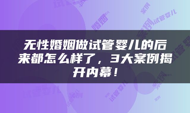 无性婚姻做试管婴儿的后来都怎么样了，3大案例揭开内幕！