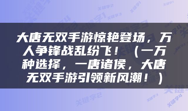 大唐无双手游惊艳登场，万人争锋战乱纷飞！（一万种选择，一唐诸侯，大唐无双手游引领新风潮！）