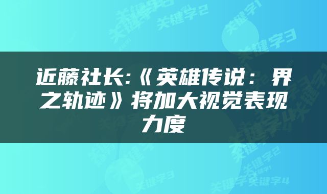 近藤社长:《英雄传说:界之轨迹》将加大视觉表现力度
