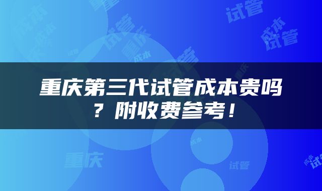 重庆第三代试管成本贵吗？附收费参考！