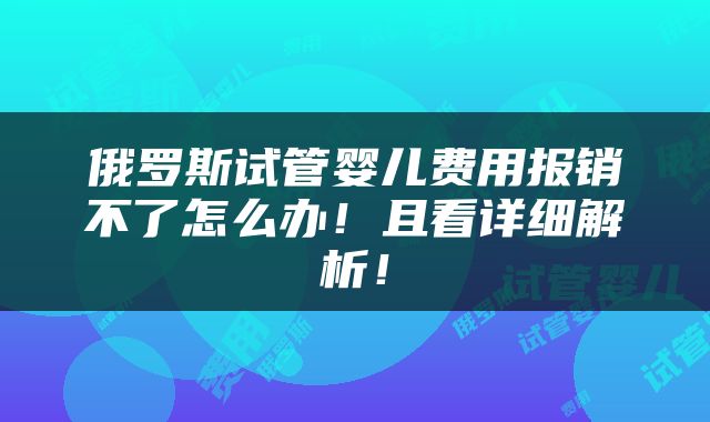 俄罗斯试管婴儿费用报销不了怎么办！且看详细解析！