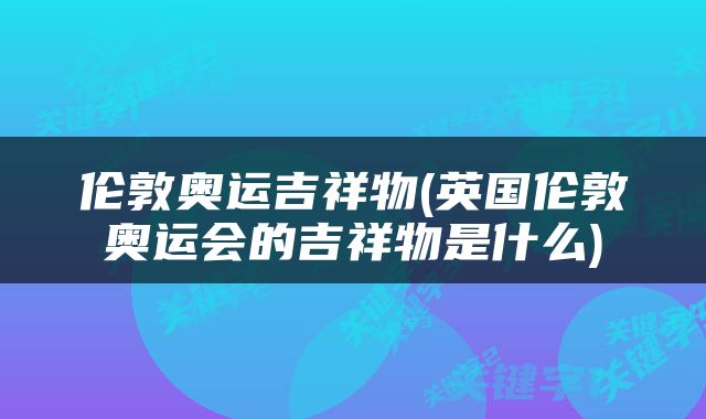伦敦奥运吉祥物(英国伦敦奥运会的吉祥物是什么)