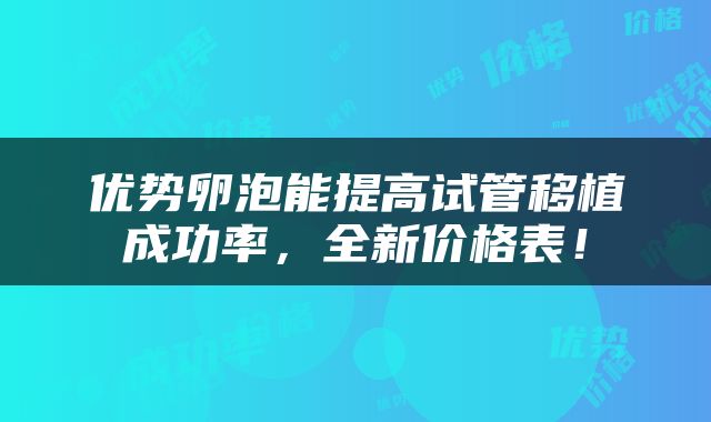 优势卵泡能提高试管移植成功率，全新价格表！