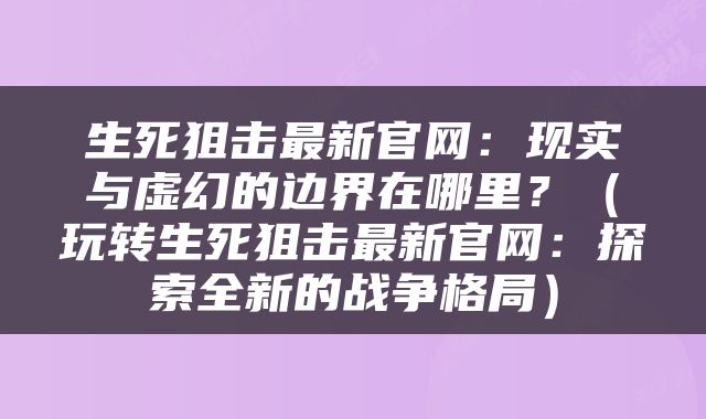 生死狙击最新官网：现实与虚幻的边界在哪里？（玩转生死狙击最新官网：探索全新的战争格局）