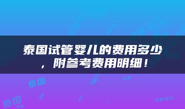 泰国试管婴儿的费用多少，附参考费用明细！