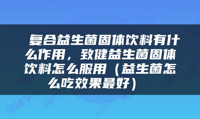  复合益生菌固体饮料有什么作用，致健益生菌固体饮料怎么服用（益生菌怎么吃效果最好） 