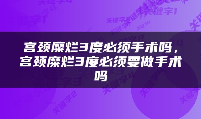 宫颈糜烂3度必须手术吗，宫颈糜烂3度必须要做手术吗