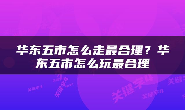 华东五市怎么走最合理？华东五市怎么玩最合理