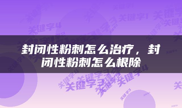 封闭性粉刺怎么治疗,封闭性粉刺怎么根除