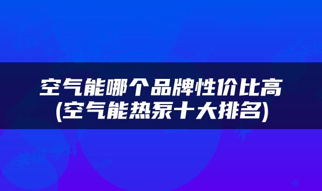 空气能哪个品牌性价比高(空气能热泵十大排名)