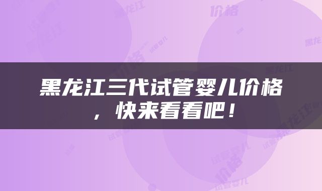 黑龙江三代试管婴儿价格，快来看看吧！