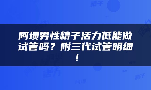 阿坝男性精子活力低能做试管吗？附三代试管明细！
