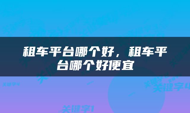 租车平台哪个好，租车平台哪个好便宜
