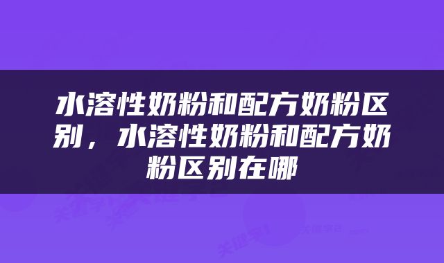 水溶性奶粉和配方奶粉区别，水溶性奶粉和配方奶粉区别在哪