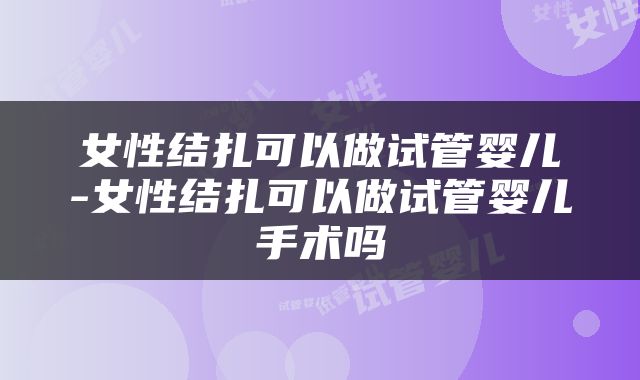 女性结扎可以做试管婴儿-女性结扎可以做试管婴儿手术吗