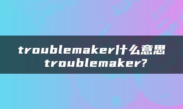 troublemaker什么意思 troublemaker?