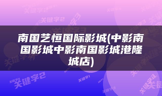 南国艺恒国际影城(中影南国影城中影南国影城港隆城店)