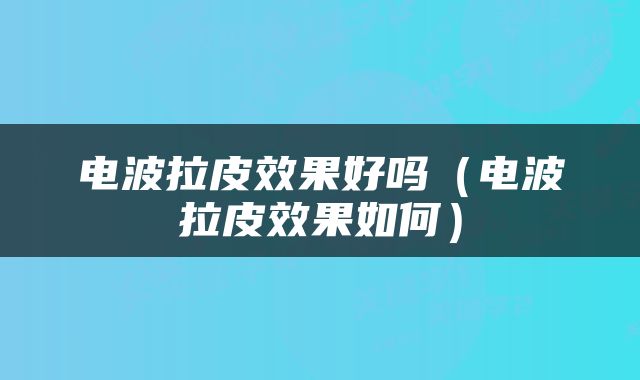 电波拉皮效果好吗（电波拉皮效果如何）