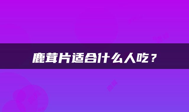 鹿茸片适合什么人吃？