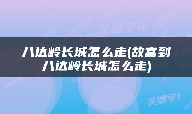 八达岭长城怎么走(故宫到八达岭长城怎么走)