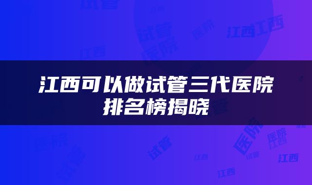 江西可以做试管三代医院排名榜揭晓