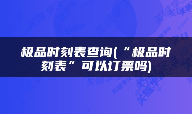 极品时刻表查询(“极品时刻表”可以订票吗)