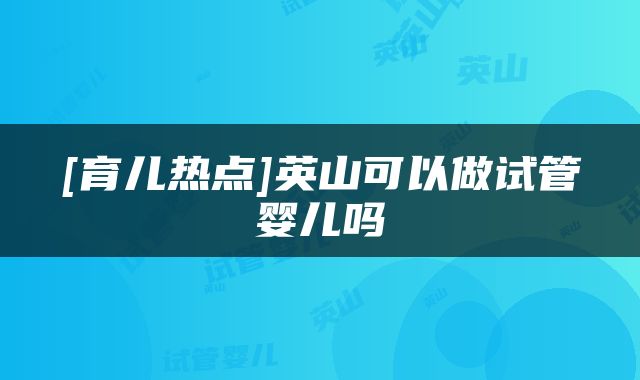 [育儿热点]英山可以做试管婴儿吗