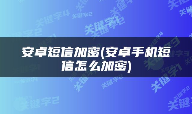 安卓短信加密(安卓手机短信怎么加密)