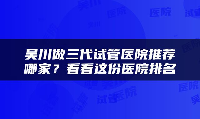 吴川做三代试管医院推荐哪家？看看这份医院排名