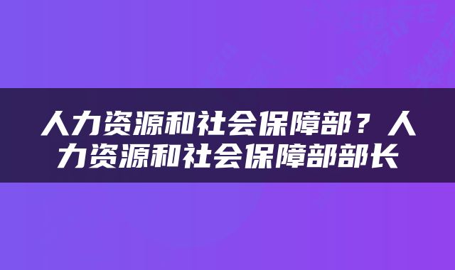 人力资源和社会保障部？人力资源和社会保障部部长