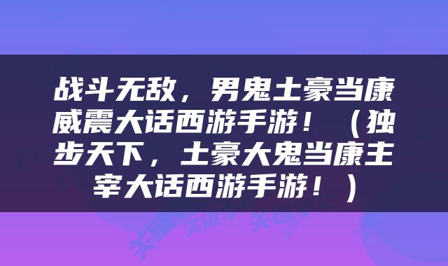 战斗无敌，男鬼土豪当康威震大话西游手游！（独步天下，土豪大鬼当康主宰大话西游手游！）