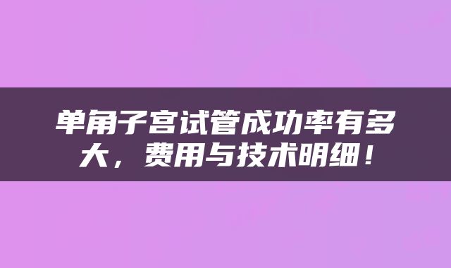 单角子宫试管成功率有多大，费用与技术明细！